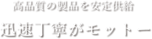 高品質の製品を安全供給。迅速丁寧がモットー